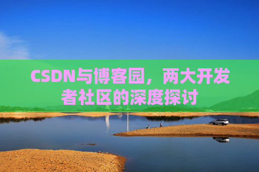 CSDN与博客园，两大开发者社区的深度探讨